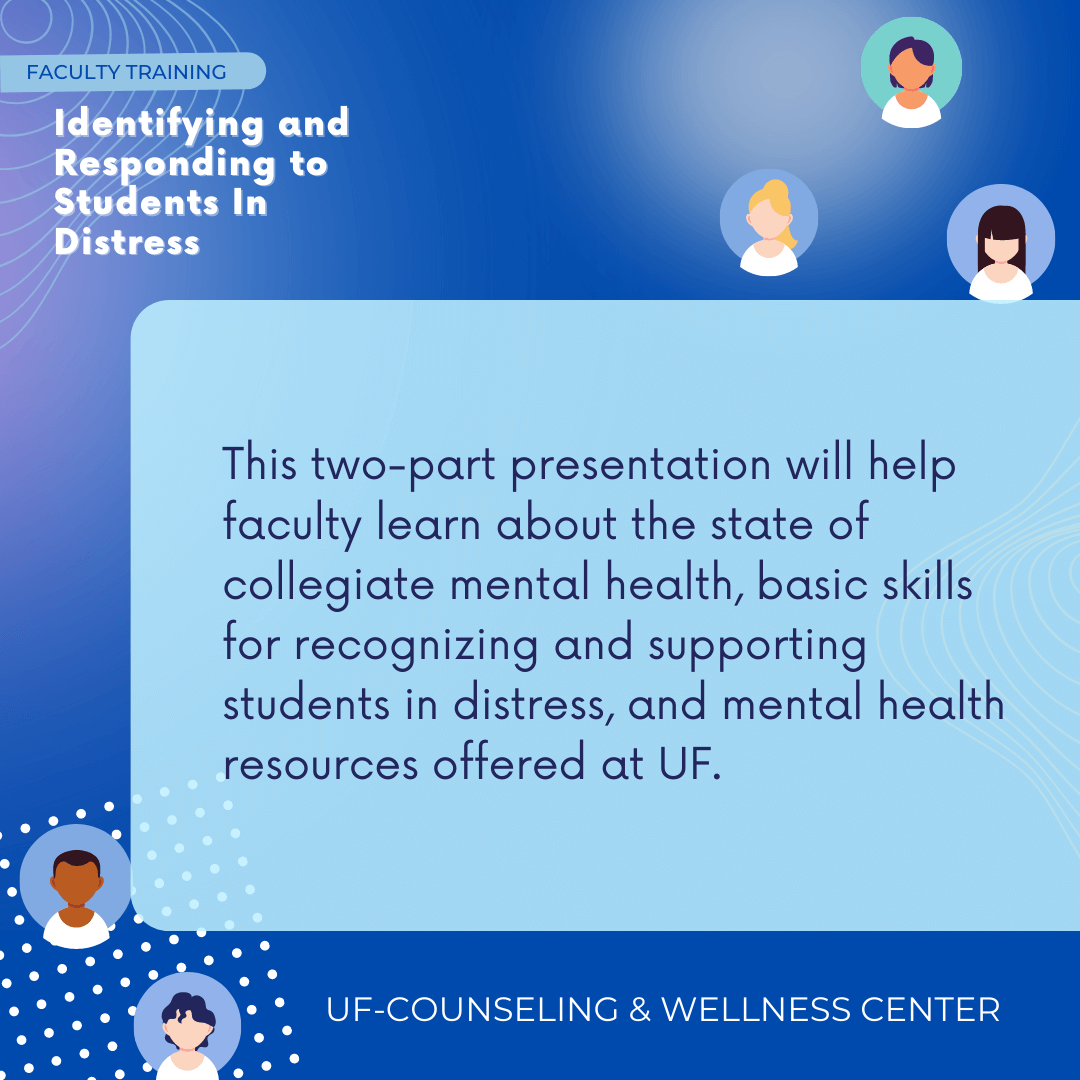 This two-part presentation will help faculty in the Herbert Wertheim College of Engineering learn about the state of collegiate mental health, basic skills for recognizing and supporting students in distress, and mental health resources offered at UF.